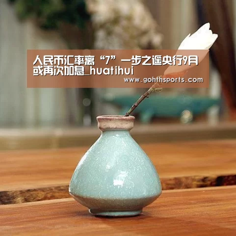 人民币汇率离“7”一步之遥央行9月或再次加息_huatihui