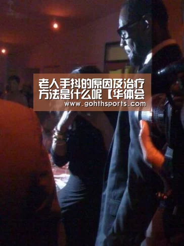 老人手抖的原因及治疗方法是什么呢【华体会官网入口】
