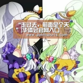 “走过去,前面是个天”|华体会官网入口(图2) 华体会首页
