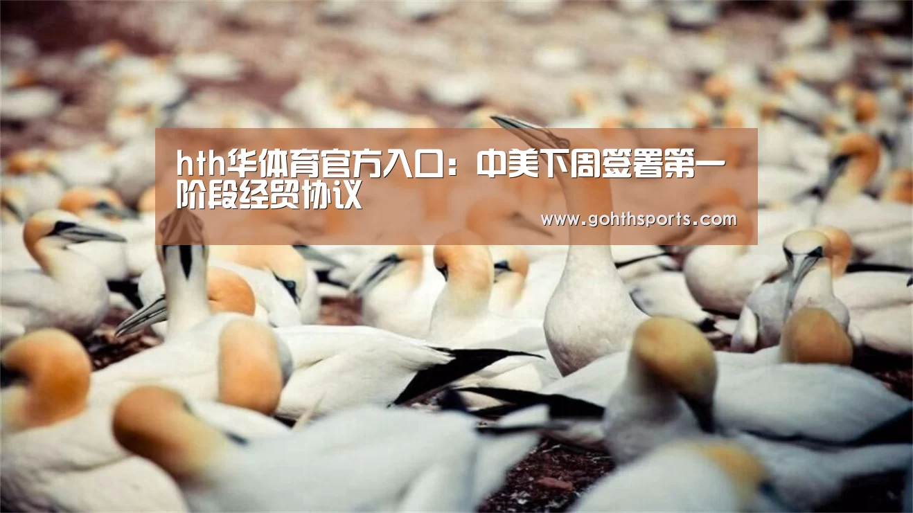 hth华体育官方入口：中美下周签署第一阶段经贸协议