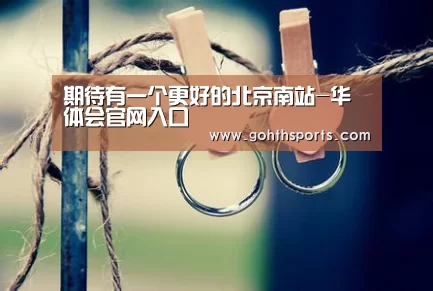 期待有一个更好的北京南站-华体会官网入口(图4)