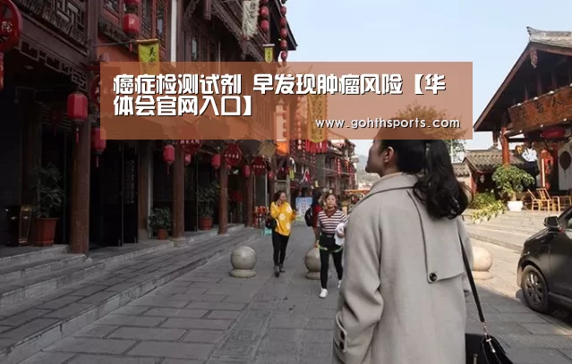 癌症检测试剂 早发现肿瘤风险【华体会官网入口】