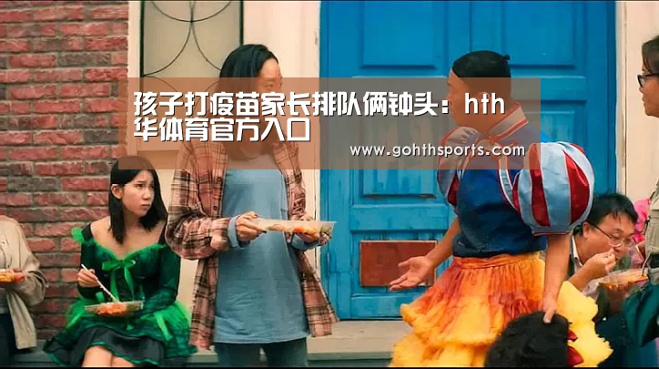 孩子打疫苗家长排队俩钟头：hth华体育官方入口