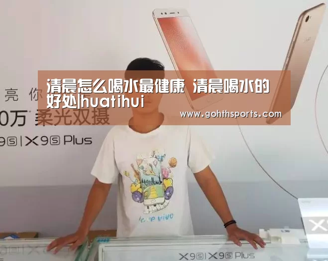 清晨怎么喝水最健康 清晨喝水的好处|huatihui(图2)